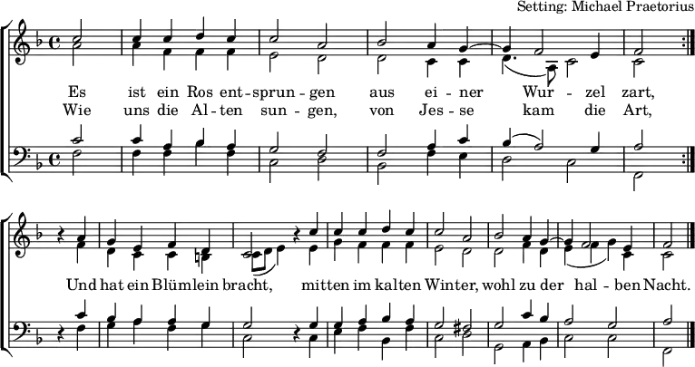 
\header { arranger = "Setting: Michael Praetorius" tagline = ##f }
\layout { indent = 0 \context { \Score \remove "Bar_number_engraver" } }
global = { \key f \major \time 4/4 \partial 2 }

soprano = \relative c'' {
  \global \set Staff.midiPanPosition = -0.5 \set midiInstrument = "violin"
  \repeat volta 2 { c2  | c4 c d c | c2 a | bes a4 g~ | g f2 e4 | f2 } \break
  r4 a | g e f d | c2 r4 c' | c c d c | c2 a | bes a4 g~ | g f2 e4 | f2 \bar "|."
}

alto = \relative c'' {
  \global \set Staff.midiPanPosition = 0.5 \set midiInstrument = "violin"
  \repeat volta 2 { a2  | a4 f f f | e2 d | d c4 c | d4. (a8) c2 | c }
  r4 f | d c c b | c8 (d e4) r e | g f f f | e2 d | d f4 d | e (f g) c, | c2 \bar "|."
}

tenor = \relative c' {
  \global \set Staff.midiPanPosition = -1 \set midiInstrument = "viola"
  \repeat volta 2 { c2 | c4 a bes a | g2 f | f a4 c | bes (a2) g4 | a2 }
  r4 c | bes a a g | g2 r4 g | g a bes a | g2 fis | g c4 bes | a2 g | a2 \bar "|."
}

bass = \relative c {
  \global \set Staff.midiPanPosition = 1 \set midiInstrument = "cello"
  \repeat volta 2 { f2  | f4 f bes f | c2 d | bes f'4 e | d2 c | f, }
  r4 f' | g a f g | c,2 r4 c | e f bes, f' | c2 d | g, a4 bes | c2 c | f,2 \bar "|."
}

verse = \lyricmode {
  Es ist ein Ros ent -- sprun -- gen
  aus ei -- ner Wur -- zel zart,
  Und hat ein Blüm -- lein bracht,
  mit -- ten im kal -- ten Win -- ter,
  wohl zu der hal -- ben Nacht.
}
verseR = \lyricmode {
  Wie uns die Al -- ten sun -- gen,
  von Jes -- se kam die Art,
}

\score {
  \new ChoirStaff <<
    \new Staff \with { \consists "Merge_rests_engraver" }
    <<
      \new Voice = "soprano" { \voiceOne \soprano }
      \addlyrics { \verse }
      \addlyrics { \verseR }
      \new Voice = "alto" { \voiceTwo \alto }
    >>
    \new Staff \with { \consists "Merge_rests_engraver" }
    <<
      \clef bass
      \new Voice = "tenor" { \voiceOne \tenor }
      \new Voice = "bass" { \voiceTwo \bass }
    >>
  >>
  \layout { }
}
\score { \unfoldRepeats { << \soprano \\ \alto \\ \tenor \\ \bass >> }
  \midi {
    \tempo 4=100
    \context { \Score midiChannelMapping = #'instrument }
    \context { \Staff \remove "Staff_performer" }
    \context { \Voice \consists "Staff_performer" }
  }
}
