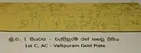 Gold inscription of King Vasaha, Vallipuram 1st century AC Brahmi:"Sidha! Maharaja-Vahayaha rajahi amete Isigiraye Nakadiva Bujameni Badakara-atanehi Piyaguka-Tisa Vihara karite"Trans: Success! in the reign of the great king Vaha, when the minister Isigiraya was governing the Nakadiva, Piyaguka Tissa caused a Vihara to be built at Badakara Atana.