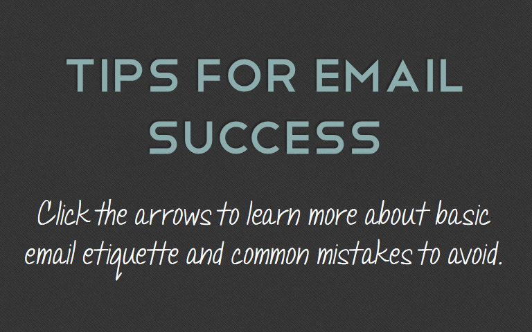 Click the arrows to learn more about basic 
email etiquette and common mistakes to avoid.