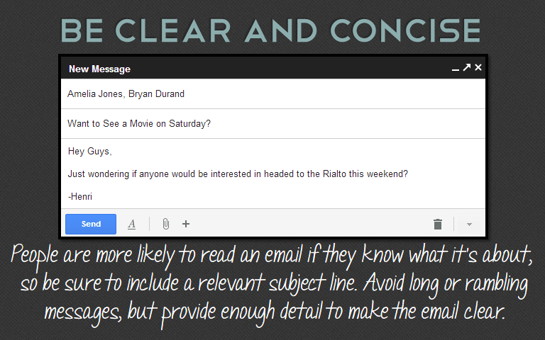 People are more likely to read an email if they know what it&rsquo;s about, so be sure to include a relevant subject line. Avoid long or rambling messages, but provide enough detail to make the email clear. 