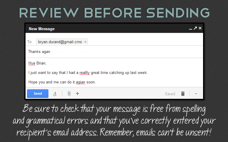Be sure to check that your message is free from spellingand grammatical errors and that you&rsquo;ve correctly entered your recipient&rsquo;s email address. Remember, emails can&rsquo;t be unsent!