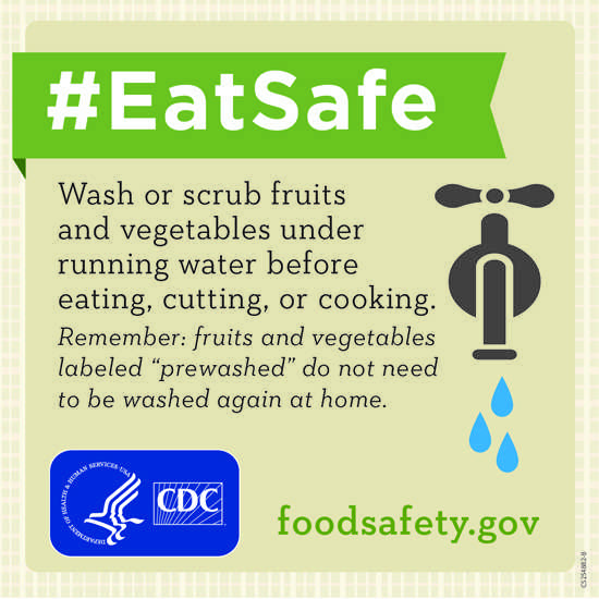 Wash or scrub fruits and vegetables under running water before eating, cutting, or cooking. Remember: fruits and vegetables labeled prewashed do not need to be washed again at home.