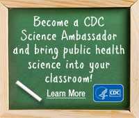 Become a CDC Science Ambassador and bring public health science into your classroom! Learn more…