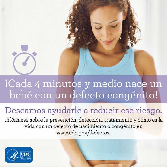 ¡Cada 4 minutos y medio nace un bebé con un defecto congénito! Deseamos ayudarle a reducir ese riesgo. Infórmese sobre en www.cdc.gov/defectos