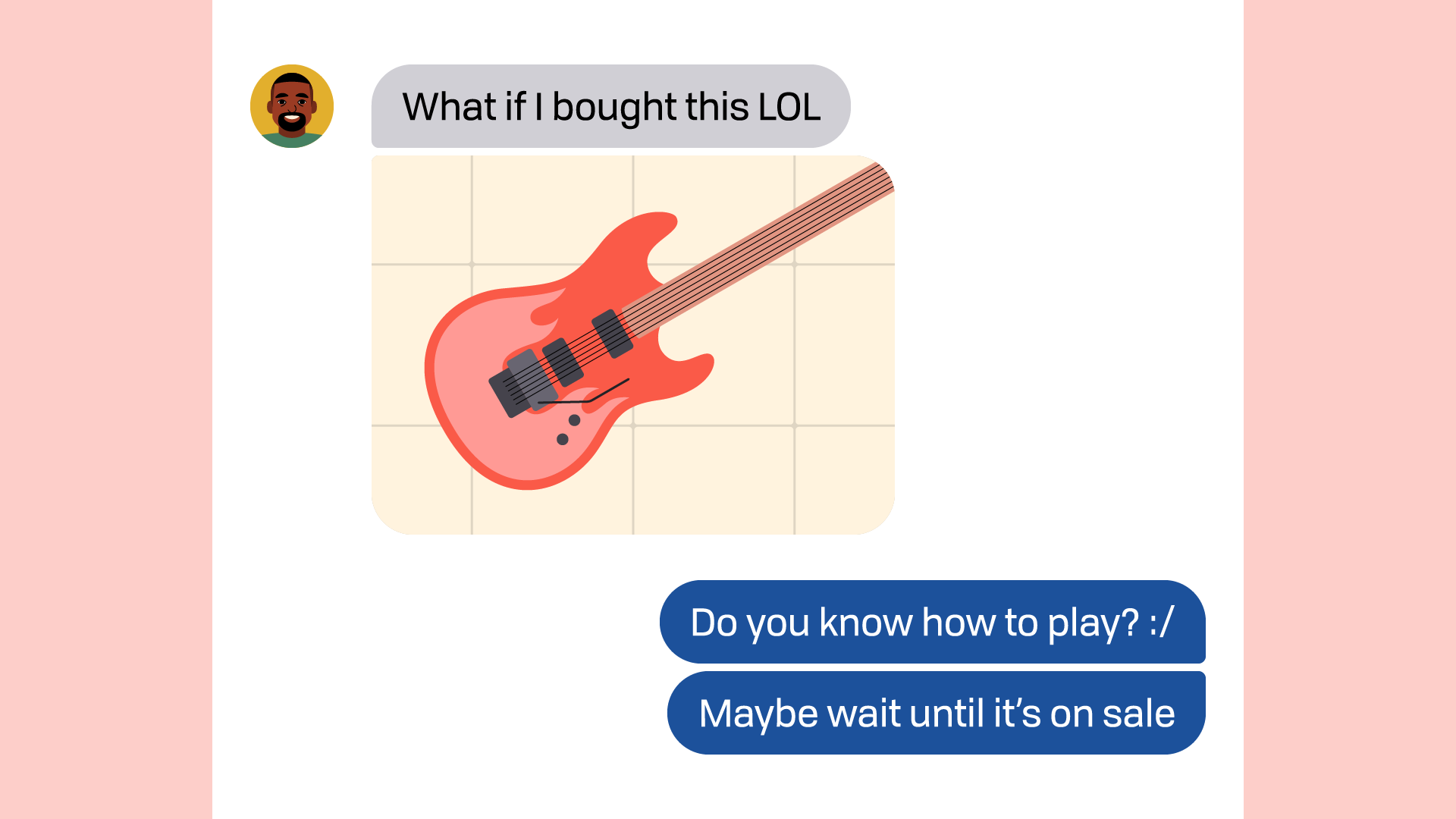 chat conversation - friend: "what if i bought this lol" / you: "do you know how to play? maybe wait until it's on sale" chat conversation - friend: "what if i bought this lol" / you: "do you know how to play? maybe wait until it's on sale"